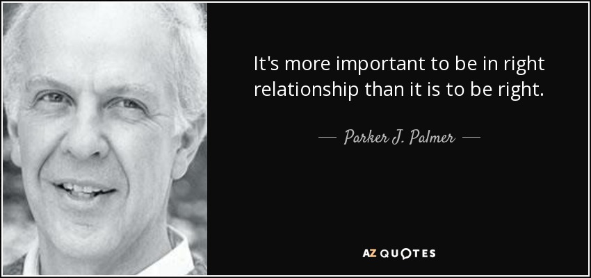 It's more important to be in right relationship than it is to be right. - Parker J. Palmer