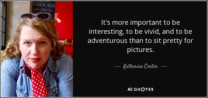 It's more important to be interesting, to be vivid, and to be adventurous than to sit pretty for pictures. - Katherine Center