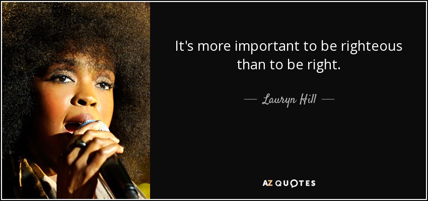 It's more important to be righteous than to be right. - Lauryn Hill