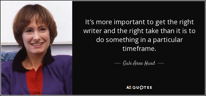 It's more important to get the right writer and the right take than it is to do something in a particular timeframe. - Gale Anne Hurd