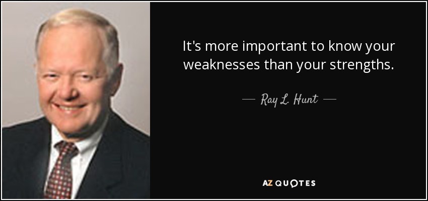 It's more important to know your weaknesses than your strengths. - Ray L. Hunt