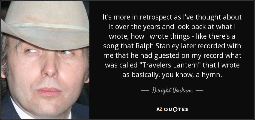 It's more in retrospect as I've thought about it over the years and look back at what I wrote, how I wrote things - like there's a song that Ralph Stanley later recorded with me that he had guested on my record what was called 