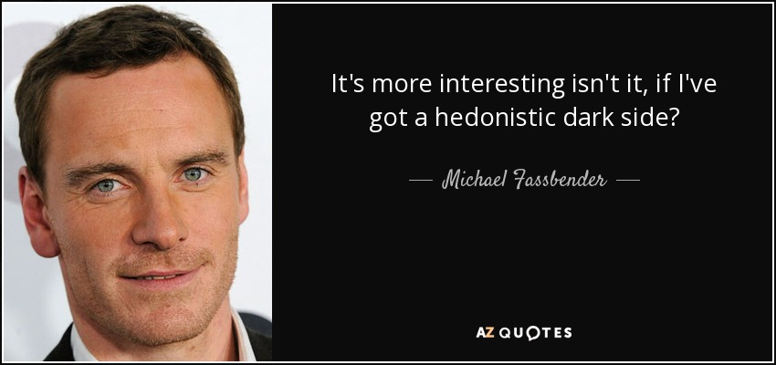 It's more interesting isn't it, if I've got a hedonistic dark side? - Michael Fassbender