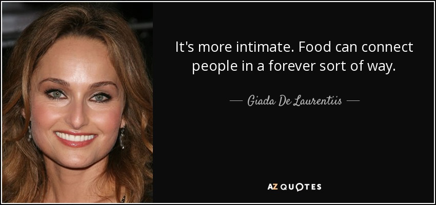 It's more intimate. Food can connect people in a forever sort of way. - Giada De Laurentiis