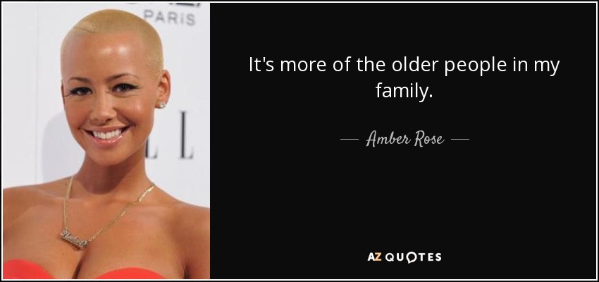It's more of the older people in my family. - Amber Rose