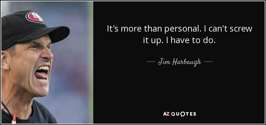 It's more than personal. I can't screw it up. I have to do. - Jim Harbaugh
