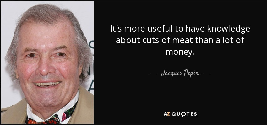 It's more useful to have knowledge about cuts of meat than a lot of money. - Jacques Pepin