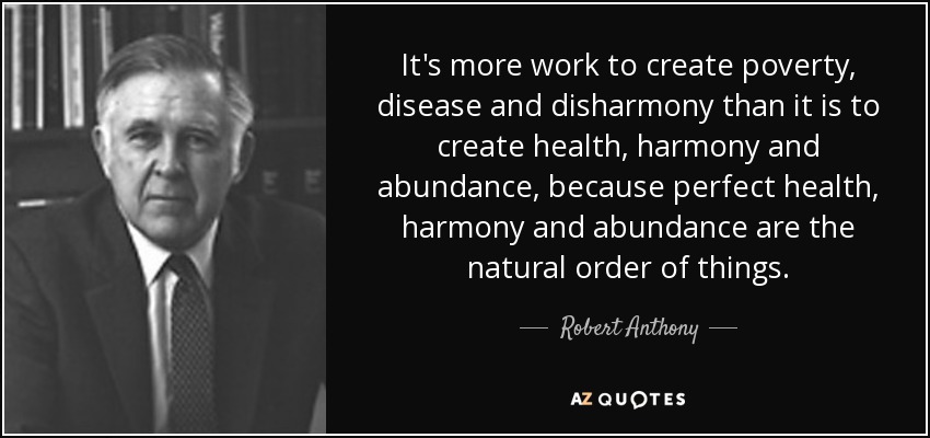 It's more work to create poverty, disease and disharmony than it is to create health, harmony and abundance, because perfect health, harmony and abundance are the natural order of things. - Robert Anthony