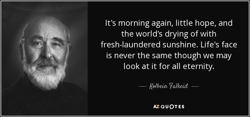 It's morning again, little hope, and the world's drying of with fresh-laundered sunshine. Life's face is never the same though we may look at it for all eternity. - Kolbein Falkeid