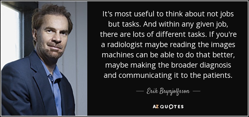 It's most useful to think about not jobs but tasks. And within any given job, there are lots of different tasks. If you're a radiologist maybe reading the images machines can be able to do that better, maybe making the broader diagnosis and communicating it to the patients. - Erik Brynjolfsson