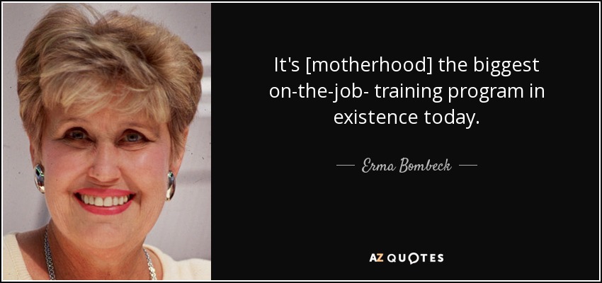 It's [motherhood] the biggest on-the-job- training program in existence today. - Erma Bombeck