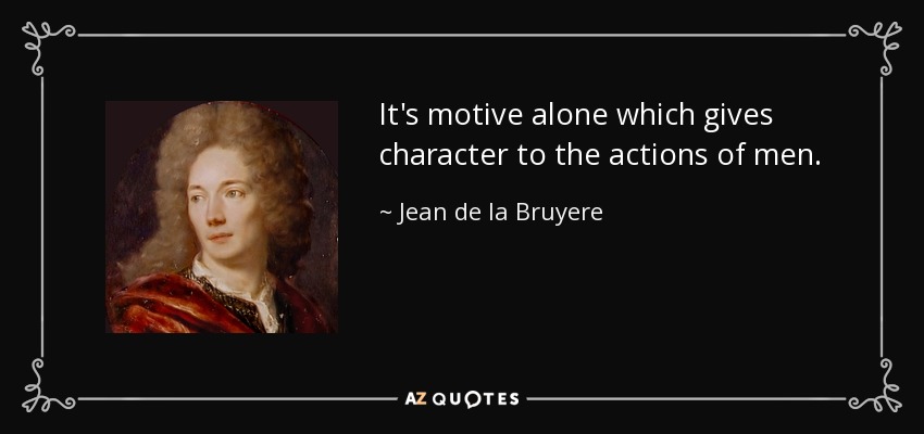 It's motive alone which gives character to the actions of men. - Jean de la Bruyere