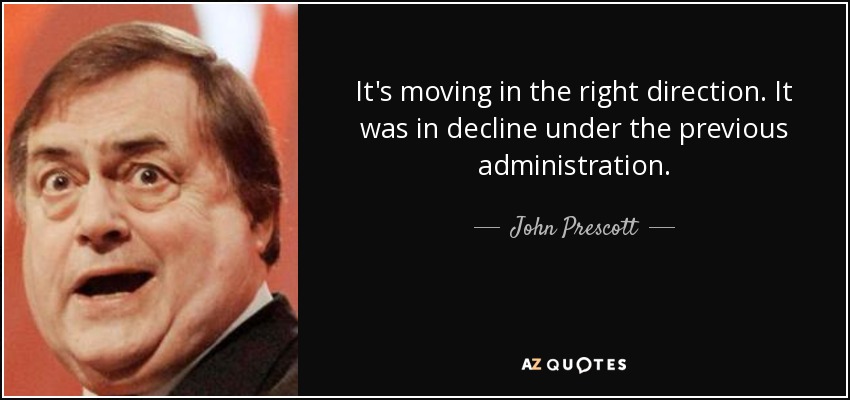 It's moving in the right direction. It was in decline under the previous administration. - John Prescott