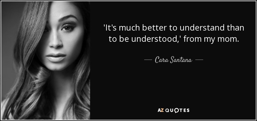 'It's much better to understand than to be understood,' from my mom. - Cara Santana