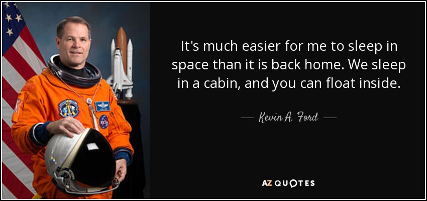 It's much easier for me to sleep in space than it is back home. We sleep in a cabin, and you can float inside. - Kevin A. Ford