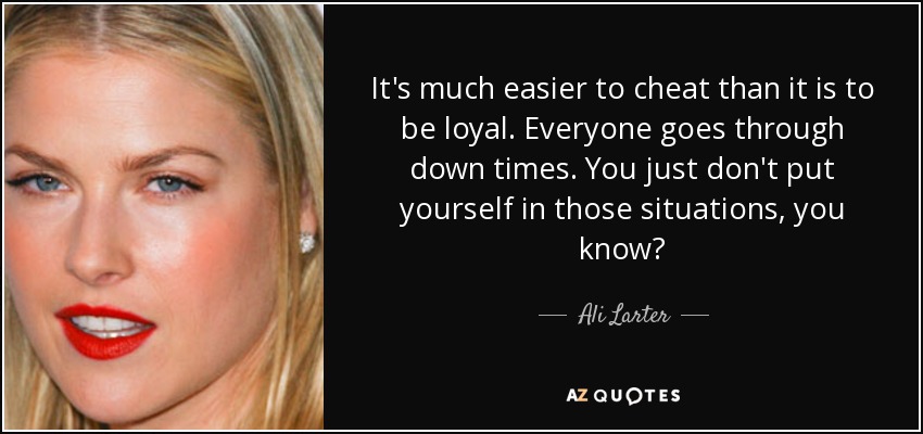 It's much easier to cheat than it is to be loyal. Everyone goes through down times. You just don't put yourself in those situations, you know? - Ali Larter