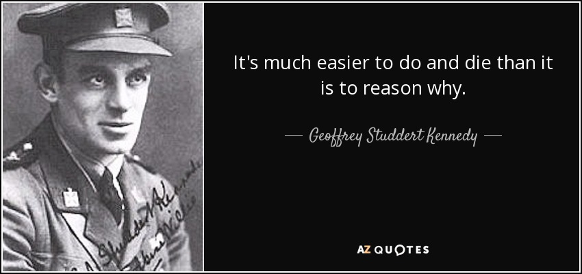 It's much easier to do and die than it is to reason why. - Geoffrey Studdert Kennedy