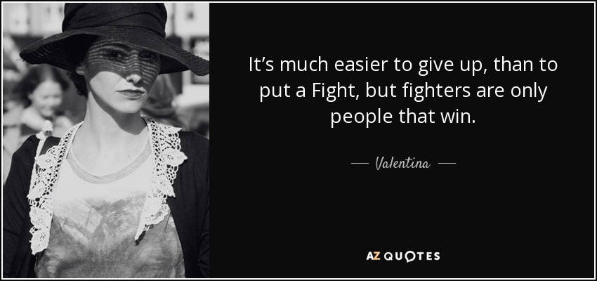 It’s much easier to give up, than to put a Fight, but fighters are only people that win. - Valentina