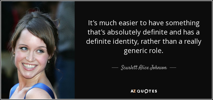 It's much easier to have something that's absolutely definite and has a definite identity, rather than a really generic role. - Scarlett Alice Johnson