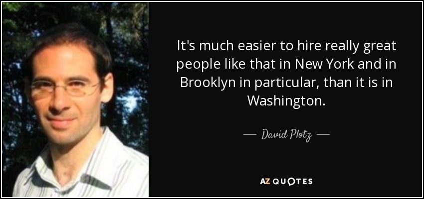 It's much easier to hire really great people like that in New York and in Brooklyn in particular, than it is in Washington. - David Plotz