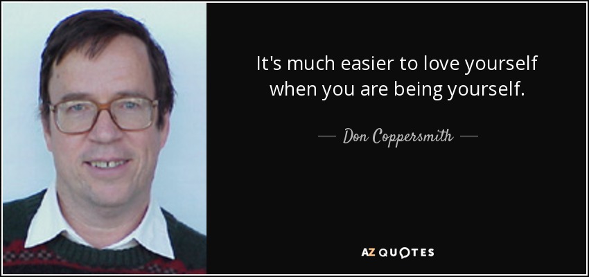 It's much easier to love yourself when you are being yourself. - Don Coppersmith