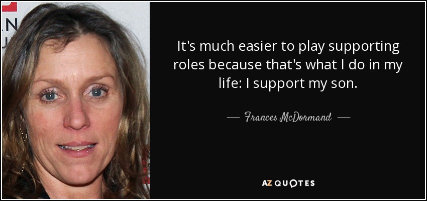It's much easier to play supporting roles because that's what I do in my life: I support my son. - Frances McDormand