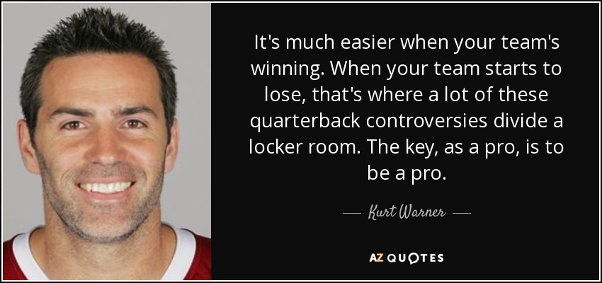 It's much easier when your team's winning. When your team starts to lose, that's where a lot of these quarterback controversies divide a locker room. The key, as a pro, is to be a pro. - Kurt Warner