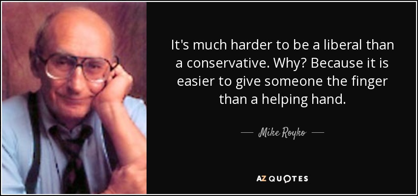 It's much harder to be a liberal than a conservative. Why? Because it is easier to give someone the finger than a helping hand. - Mike Royko