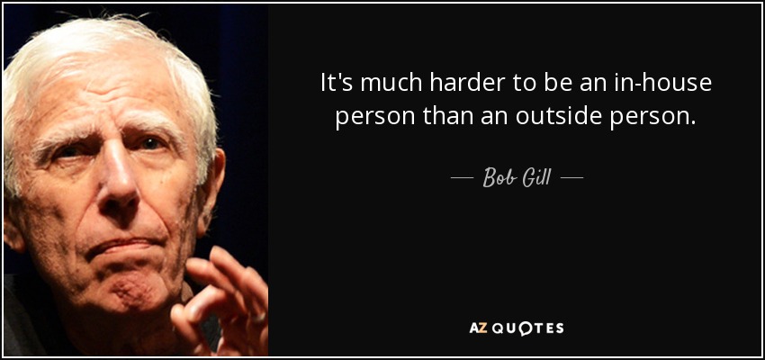 It's much harder to be an in-house person than an outside person. - Bob Gill
