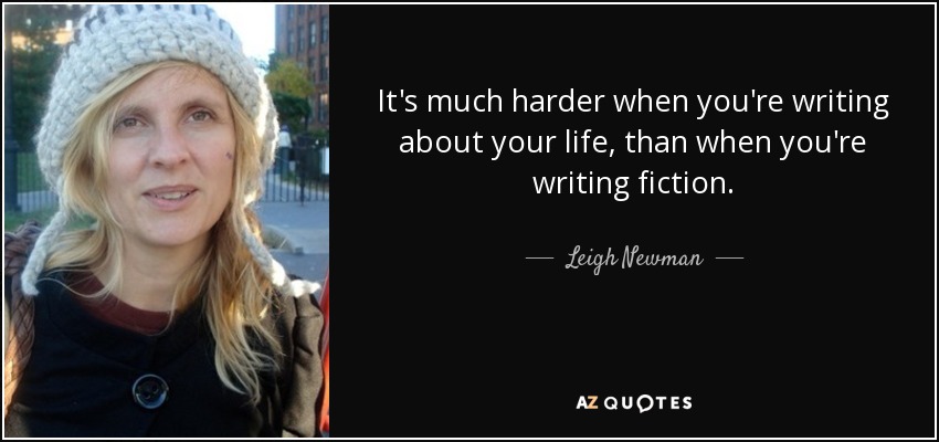 It's much harder when you're writing about your life, than when you're writing fiction. - Leigh Newman