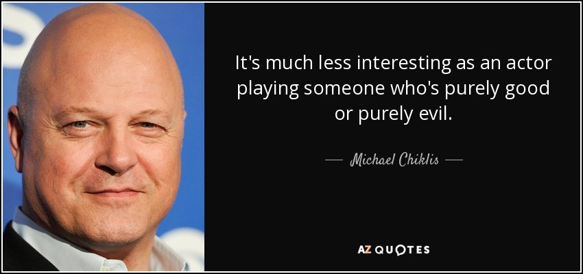 It's much less interesting as an actor playing someone who's purely good or purely evil. - Michael Chiklis