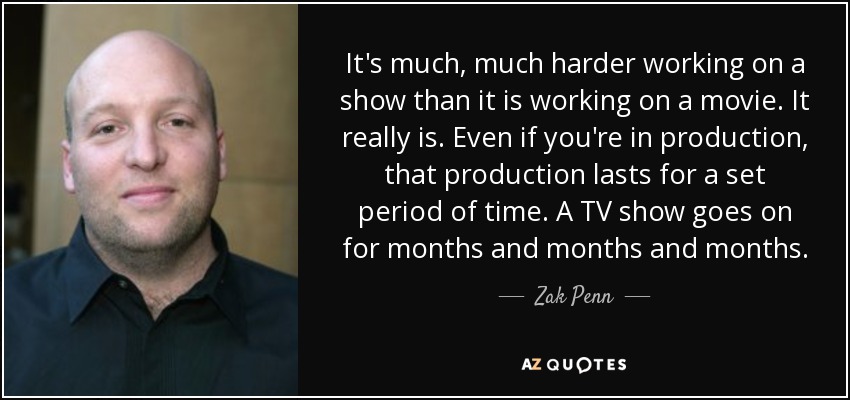 It's much, much harder working on a show than it is working on a movie. It really is. Even if you're in production, that production lasts for a set period of time. A TV show goes on for months and months and months. - Zak Penn