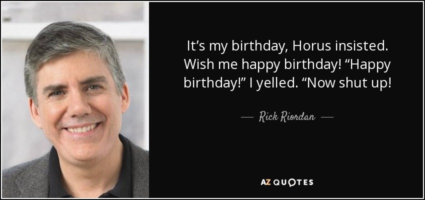 It’s my birthday, Horus insisted. Wish me happy birthday! “Happy birthday!” I yelled. “Now shut up! - Rick Riordan