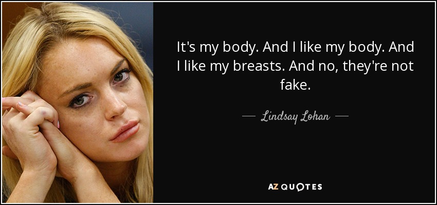 It's my body. And I like my body. And I like my breasts. And no, they're not fake. - Lindsay Lohan
