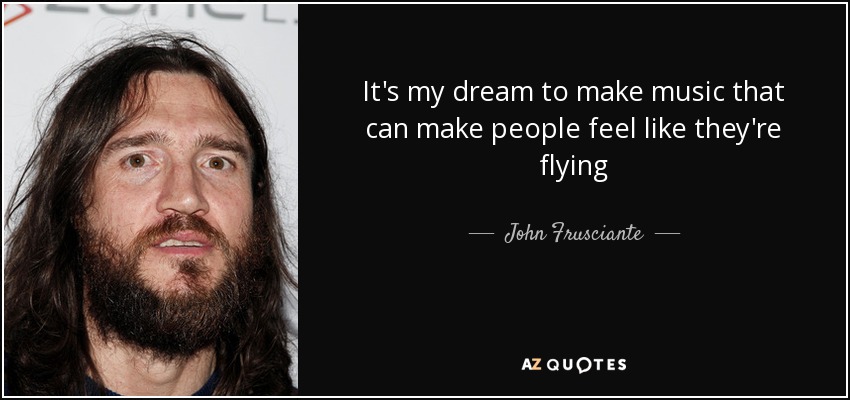 It's my dream to make music that can make people feel like they're flying - John Frusciante