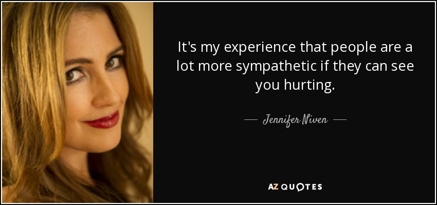 It's my experience that people are a lot more sympathetic if they can see you hurting. - Jennifer Niven