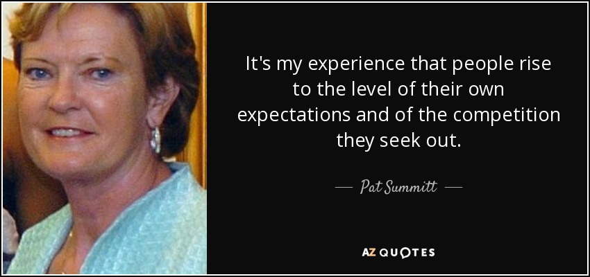 It's my experience that people rise to the level of their own expectations and of the competition they seek out. - Pat Summitt