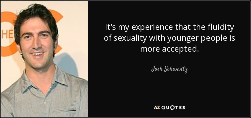 It's my experience that the fluidity of sexuality with younger people is more accepted. - Josh Schwartz