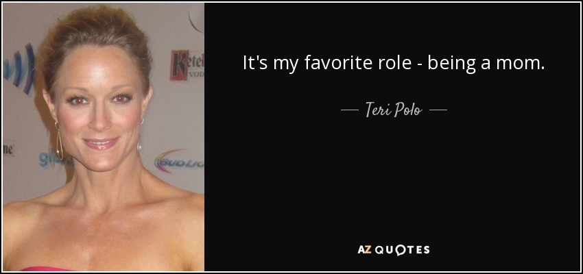 It's my favorite role - being a mom. - Teri Polo