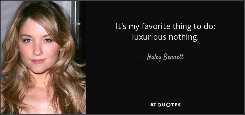 It's my favorite thing to do: luxurious nothing. - Haley Bennett