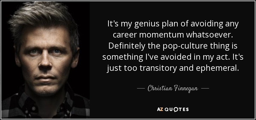 It's my genius plan of avoiding any career momentum whatsoever. Definitely the pop-culture thing is something I've avoided in my act. It's just too transitory and ephemeral. - Christian Finnegan