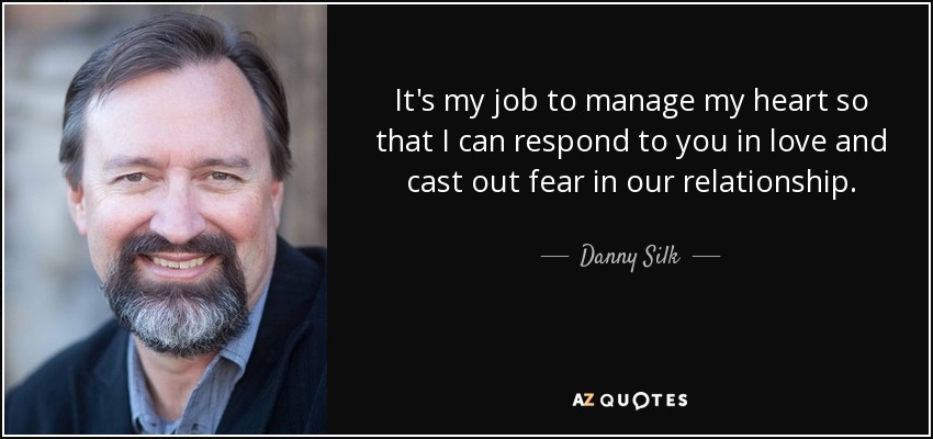 It's my job to manage my heart so that I can respond to you in love and cast out fear in our relationship. - Danny Silk