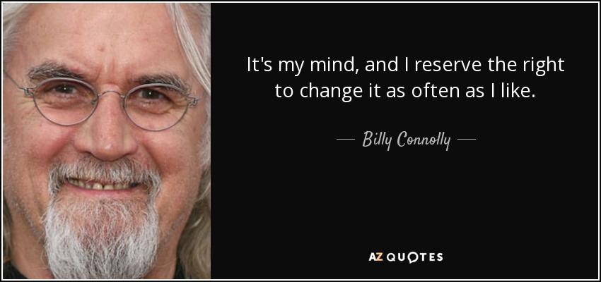 It's my mind, and I reserve the right to change it as often as I like. - Billy Connolly