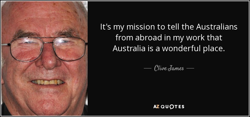It's my mission to tell the Australians from abroad in my work that Australia is a wonderful place. - Clive James