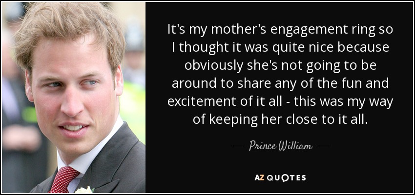 It's my mother's engagement ring so I thought it was quite nice because obviously she's not going to be around to share any of the fun and excitement of it all - this was my way of keeping her close to it all. - Prince William
