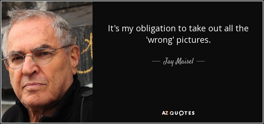 It's my obligation to take out all the 'wrong' pictures. - Jay Maisel