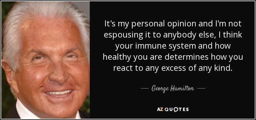 It's my personal opinion and I'm not espousing it to anybody else, I think your immune system and how healthy you are determines how you react to any excess of any kind. - George Hamilton
