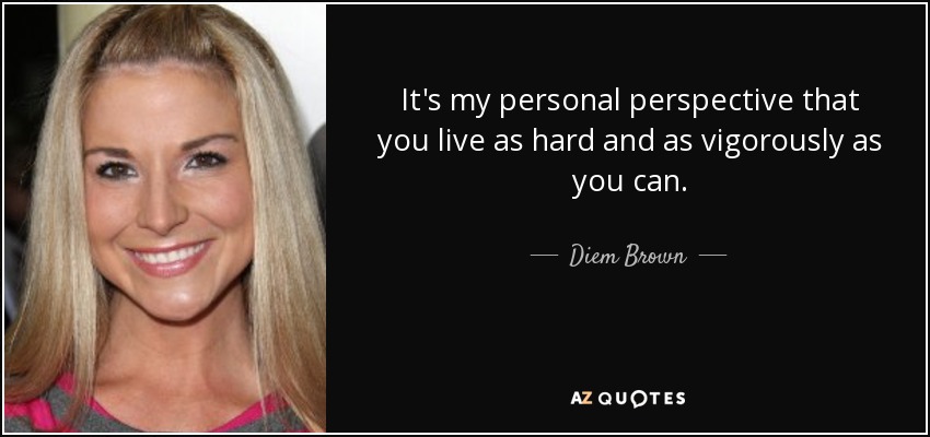 It's my personal perspective that you live as hard and as vigorously as you can. - Diem Brown