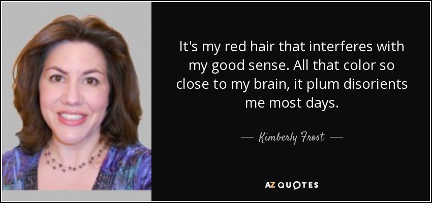 It's my red hair that interferes with my good sense. All that color so close to my brain, it plum disorients me most days. - Kimberly Frost