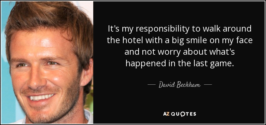 It's my responsibility to walk around the hotel with a big smile on my face and not worry about what's happened in the last game. - David Beckham
